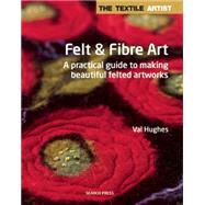 Textile Artist: Felt & Fibre Art, The A practical guide to making beautiful felted artworks by Hughes, Valerie, 9781844489923
