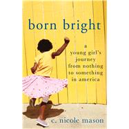 Born Bright A Young Girl's Journey from Nothing to Something in America by Mason, C. Nicole, 9781250069924