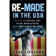 Re-Made in the USA How We Can Restore Jobs, Retool Manufacturing, and Compete With the World by Lipscomb, Todd, 9780470929926