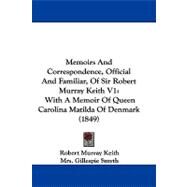 Memoirs and Correspondence, Official and Familiar, of Sir Robert Murray Keith V1 : With A Memoir of Queen Carolina Matilda of Denmark (1849) by Keith, Robert Murray; Smyth, Gillespie, Mrs., 9781104289928