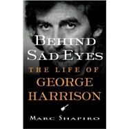 Behind Sad Eyes The Life of George Harrison by Shapiro, Marc, 9780312309930