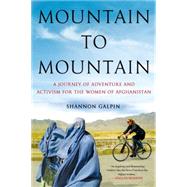 Mountain to Mountain A Journey of Adventure and Activism for the Women of Afghanistan by Galpin, Shannon, 9781250069931