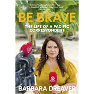 Be Brave The Life of a Pacific Correspondent by Dreaver, Barbara, 9781927249932