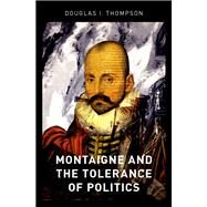 Montaigne and the Tolerance of Politics by Thompson, Douglas I., 9780190679934