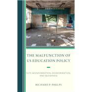 The Malfunction of US Education Policy Elite Misinformation, Disinformation, and Selfishness by Phelps, Richard P., 9781475869934