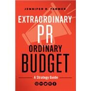 Extraordinary PR, Ordinary Budget A Strategy Guide by Farmer, Jennifer R., 9781626569935
