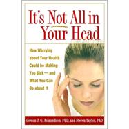 It's Not All in Your Head How Worrying about Your Health Could Be Making You Sick--and What You Can Do about It by Asmundson, Gordon J. G.; Taylor, Steven, 9781572309937