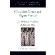Christian Grace and Pagan Virtue The Theological Foundation of Ambrose's Ethics by Smith, J. Warren, 9780195369939