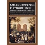 Catholic communities in Protestant states Britain and the Netherlands c.1570-1720 by Kaplan, Benjamin J.; Moore, Bob; van Nierop, Henk; Pollmann, Judith, 9780719099939