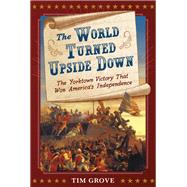 The World Turned Upside Down The Yorktown Victory That Won America's Independence by Grove, Tim, 9781419749940