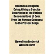 Handbook of English Coins: Giving a Concise Description of the Various Denominations of Coin. from the Norman Conquest to the Present Reign by Jewitt, Llewellynn Frederick William, 9781154489941