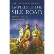 Empires of the Silk Road : A History of Central Eurasia from the Bronze Age to the Present by Beckwith, Christopher I., 9781400829941