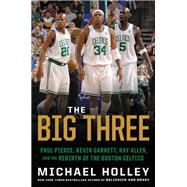 The Big Three Paul Pierce, Kevin Garnett, Ray Allen, and the Rebirth of the Boston Celtics by Holley, Michael, 9780316489942