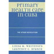 Primary Health Care in Cuba The Other Revolution by Whiteford, Linda M.; Branch, Laurence G., 9780742559943