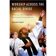 Worship across the Racial Divide Religious Music and the Multiracial Congregation by Marti, Gerardo, 9780190859947