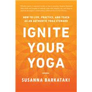Ignite Your Yoga How to Live, Practice, and Teach as an Authentic Yoga Steward by Barkataki, Susanna, 9781611809947