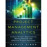 Project Management Analytics A Data-Driven Approach to Making Rational and Effective Project Decisions by Singh, Harjit, 9780134189949