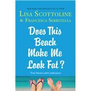 Does This Beach Make Me Look Fat? True Stories and Confessions by Scottoline, Lisa; Serritella, Francesca, 9781250059949