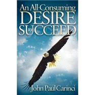 An All-Consuming Desire to Succeed by Carinci, John Paul, 9781600379949