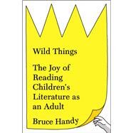 Wild Things The Joy of Reading Childrens Literature as an Adult by Handy, Bruce, 9781451609950