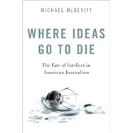 Where Ideas Go to Die The Fate of Intellect in American Journalism by McDevitt, Michael, 9780190869953