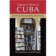 Literary culture in Cuba Revolution, nation-building and the book by Kumaraswami, Par; Kapcia, Antoni, 9780719099953