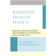 Righting Health Policy Bioethics, Political Philosophy, and the Normative Justification of Health Law and Policy by MacDougall, D. Robert, 9781498589956