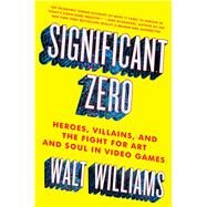 Significant Zero Heroes, Villains, and the Fight for Art and Soul in Video Games by Williams, Walt, 9781501129957