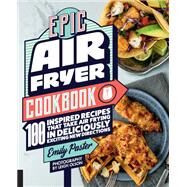 Epic Air Fryer Cookbook 100 Inspired Recipes That Take Air-Frying in Deliciously Exciting New Directions by Paster, Emily, 9781558329959