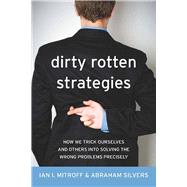 Dirty Rotten Strategies : How We Trick Ourselves and Others into Solving the Wrong Problems Precisely by Mitroff, Ian I., 9780804759960