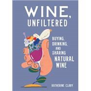 Wine, Unfiltered Buying, Drinking, and Sharing Natural Wine by Clary, Katherine; Curi, Sebastian, 9780762469963