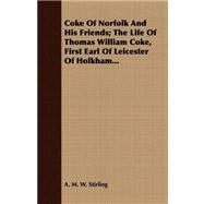 Coke of Norfolk and His Friends: The Life of Thomas William Coke, First Earl of Leicester of Holkham by Stirling, A. M. W., 9781408699966