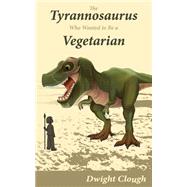 The Tyrannosaurus Who Wanted to Be a Vegetarian by Clough, Dwight A., 9781502719966