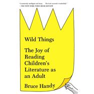 Wild Things The Joy of Reading Children's Literature as an Adult by Handy, Bruce, 9781451609967