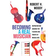 Becoming a Real Musician Inspiration and Guidance for Teachers and Parents of Musical Kids by Woody, Robert H., 9781475849967