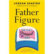 Father Figure How to Be a Feminist Dad by Shapiro, Jordan, 9780316459969