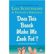 Does This Beach Make Me Look Fat? True Stories and Confessions by Scottoline, Lisa; Serritella, Francesca, 9781250059970