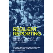 Resilient reporting Media coverage of Irish elections since 1969 by Breen, Michael; Courtney, Michael; McMenamin, Iain; O'Malley, Eoin; Rafter, Kevin, 9781526119971