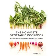 The No-Waste Vegetable Cookbook Recipes and Techniques for Whole Plant Cooking by Ly, Linda, 9781558329973