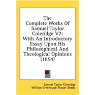 Complete Works of Samuel Taylor Coleridge V7 : With an Introductory Essay upon His Philosophical and Theological Opinions (1854) by Coleridge, Samuel Taylor; Shedd, William Greenough Thayer, 9781436619974