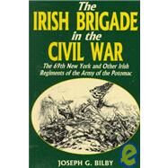 Irish Brigade In The Civil War The 69th New York And Other Irish Regiments Of The Army Of The Potomac by Bilby, Joseph G., 9780938289975