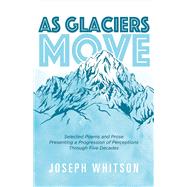 As Glaciers Move Selected Poems and Prose Presenting a Progression of Perceptions by Whitson, Joseph, 9781543909975
