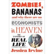 Zombies, Bananas and Why There Are No Economists in Heaven The Economics of Real Life by Irvine, Jessica, 9781742379975