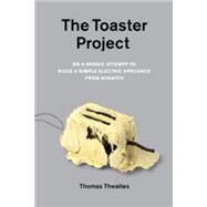 The Toaster Project Or a Heroic Attempt to Build a Simple Electric Appliance from Scratch by Thwaites, Thomas, 9781568989976