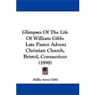 Glimpses of the Life of William Gibb : Late Pastor Advent Christian Church, Bristol, Connecticut (1898) by Gibb, Millie Arms, 9781104099978