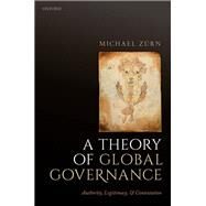 A Theory of Global Governance Authority, Legitimacy, and Contestation by Zurn, Michael, 9780198819981