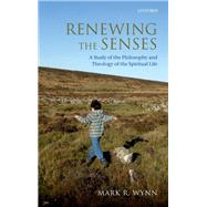 Renewing the Senses A Study of the Philosophy and Theology of the Spiritual Life by Wynn, Mark R., 9780199669981