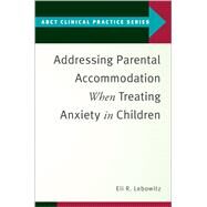 Addressing Parental Accommodation When Treating Anxiety In Children by Lebowitz, Eli R., 9780190869984