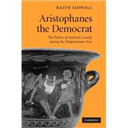 Aristophanes the Democrat: The Politics of Satirical Comedy during the Peloponnesian War by Keith Sidwell, 9780521519984
