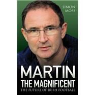 Martin the Magnificent The Future of Irish Football by Moss, Simon, 9781782199984
